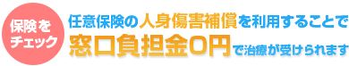 任意保険の人身障害補償を利用することで、 窓口負担金0円で治療が受けられます。