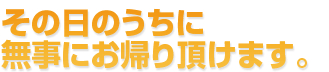 その日のうちに無事にお帰り頂けます。