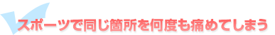 スポーツで同じ箇所を何度も痛めてしまう