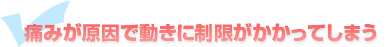 痛みが原因で動きに制限がかかってしまう