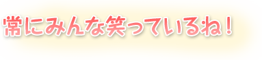 常にみんな笑っているね